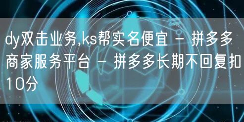 dy双击业务,ks帮实名便宜 - 拼多多商家服务平台 - 拼多多长期不回复扣10